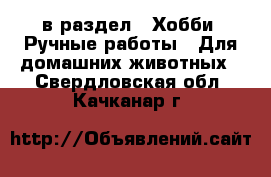  в раздел : Хобби. Ручные работы » Для домашних животных . Свердловская обл.,Качканар г.